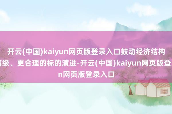 开云(中国)kaiyun网页版登录入口鼓动经济结构向更高级、更合理的标的演进-开云(中国)kaiyun网页版登录入口