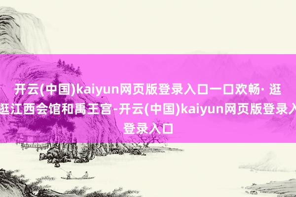 开云(中国)kaiyun网页版登录入口一口欢畅· 逛一逛江西会馆和禹王宫-开云(中国)kaiyun网页版登录入口