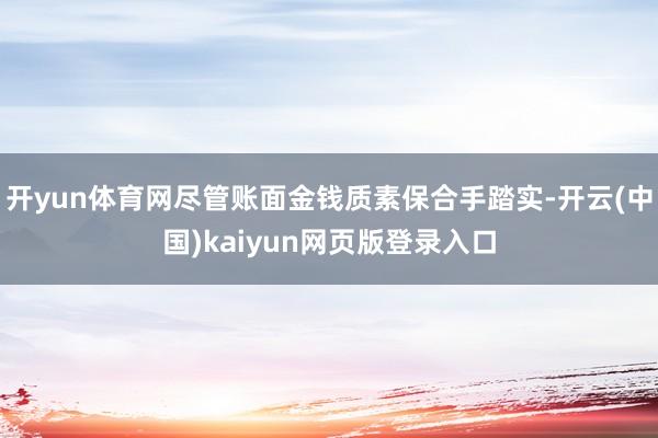 开yun体育网尽管账面金钱质素保合手踏实-开云(中国)kaiyun网页版登录入口