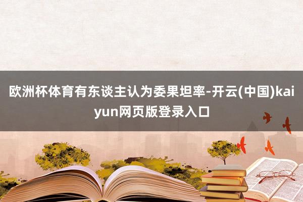 欧洲杯体育有东谈主认为委果坦率-开云(中国)kaiyun网页版登录入口