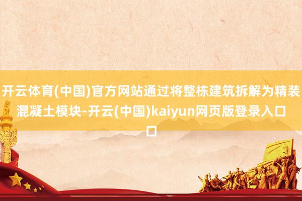 开云体育(中国)官方网站通过将整栋建筑拆解为精装混凝土模块-开云(中国)kaiyun网页版登录入口
