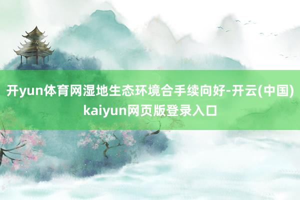 开yun体育网湿地生态环境合手续向好-开云(中国)kaiyun网页版登录入口