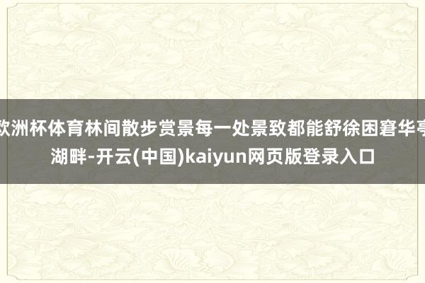 欧洲杯体育林间散步赏景每一处景致都能舒徐困窘华亭湖畔-开云(中国)kaiyun网页版登录入口