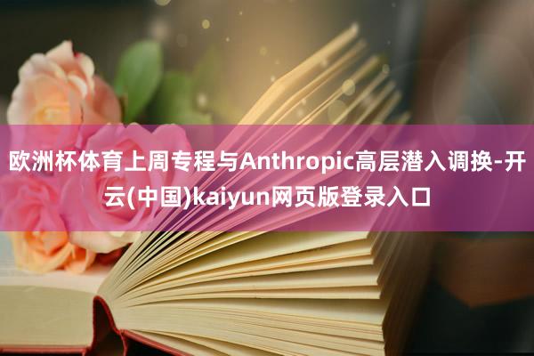 欧洲杯体育上周专程与Anthropic高层潜入调换-开云(中国)kaiyun网页版登录入口