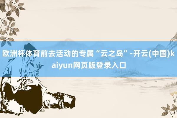 欧洲杯体育前去活动的专属“云之岛”-开云(中国)kaiyun网页版登录入口
