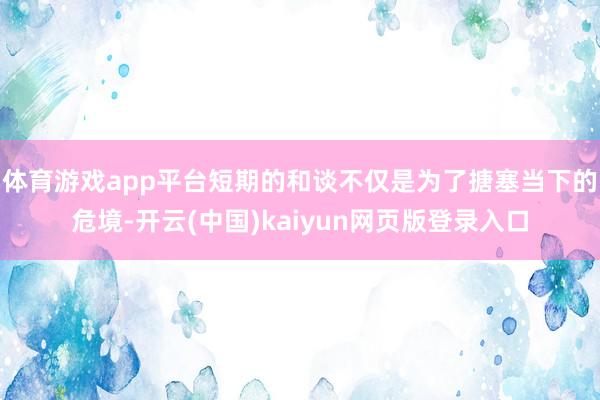 体育游戏app平台短期的和谈不仅是为了搪塞当下的危境-开云(中国)kaiyun网页版登录入口