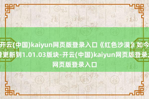 开云(中国)kaiyun网页版登录入口《红色沙漠》如今也曾更新到1.01.03版块-开云(中国)kaiyun网页版登录入口