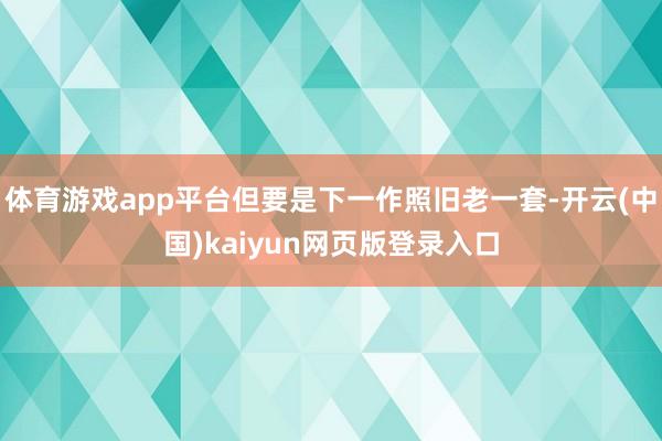 体育游戏app平台但要是下一作照旧老一套-开云(中国)kaiyun网页版登录入口