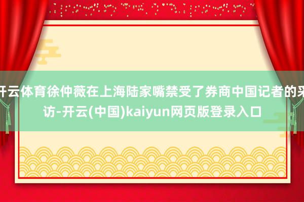 开云体育徐仲薇在上海陆家嘴禁受了券商中国记者的采访-开云(中国)kaiyun网页版登录入口