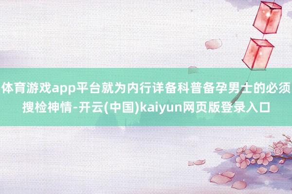 体育游戏app平台就为内行详备科普备孕男士的必须搜检神情-开云(中国)kaiyun网页版登录入口