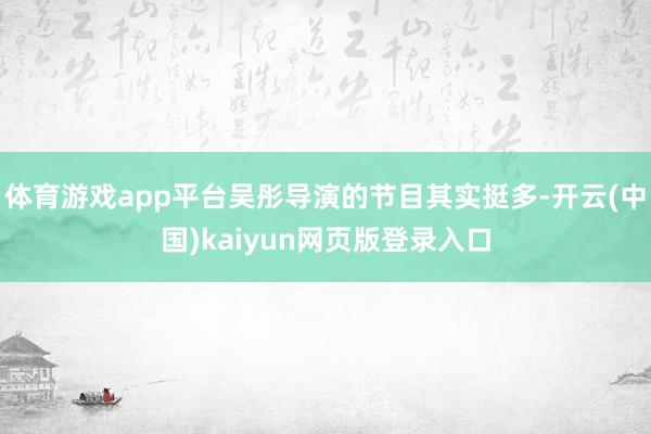 体育游戏app平台吴彤导演的节目其实挺多-开云(中国)kaiyun网页版登录入口