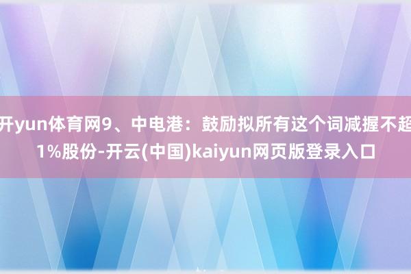 开yun体育网9、中电港：鼓励拟所有这个词减握不超1%股份-开云(中国)kaiyun网页版登录入口