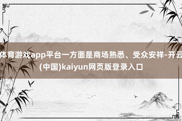 体育游戏app平台一方面是商场熟悉、受众安祥-开云(中国)kaiyun网页版登录入口
