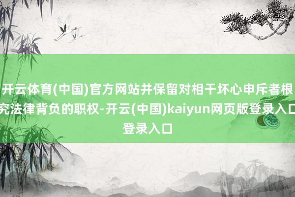 开云体育(中国)官方网站并保留对相干坏心申斥者根究法律背负的职权-开云(中国)kaiyun网页版登录入口