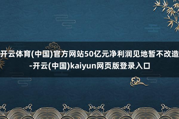 开云体育(中国)官方网站50亿元净利润见地暂不改造-开云(中国)kaiyun网页版登录入口
