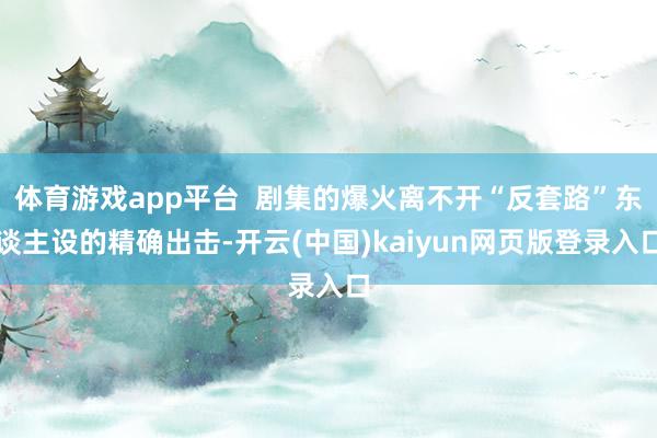 体育游戏app平台  剧集的爆火离不开“反套路”东谈主设的精确出击-开云(中国)kaiyun网页版登录入口