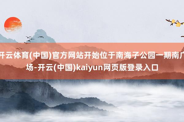 开云体育(中国)官方网站开始位于南海子公园一期南广场-开云(中国)kaiyun网页版登录入口