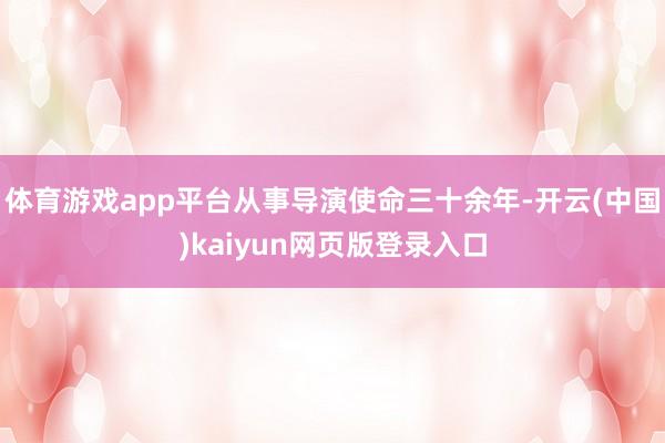 体育游戏app平台从事导演使命三十余年-开云(中国)kaiyun网页版登录入口