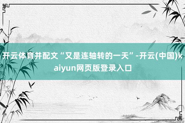 开云体育并配文“又是连轴转的一天”-开云(中国)kaiyun网页版登录入口