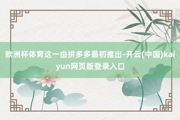 欧洲杯体育这一由拼多多最初推出-开云(中国)kaiyun网页版登录入口