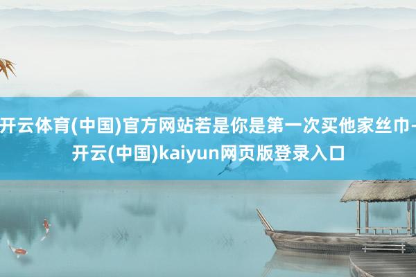 开云体育(中国)官方网站若是你是第一次买他家丝巾-开云(中国)kaiyun网页版登录入口