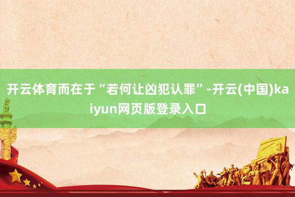 开云体育而在于“若何让凶犯认罪”-开云(中国)kaiyun网页版登录入口