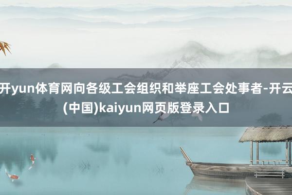 开yun体育网向各级工会组织和举座工会处事者-开云(中国)kaiyun网页版登录入口