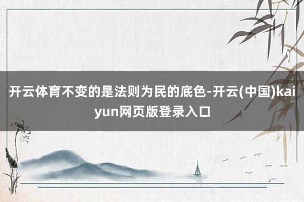 开云体育不变的是法则为民的底色-开云(中国)kaiyun网页版登录入口
