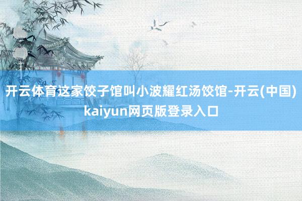 开云体育这家饺子馆叫小波耀红汤饺馆-开云(中国)kaiyun网页版登录入口