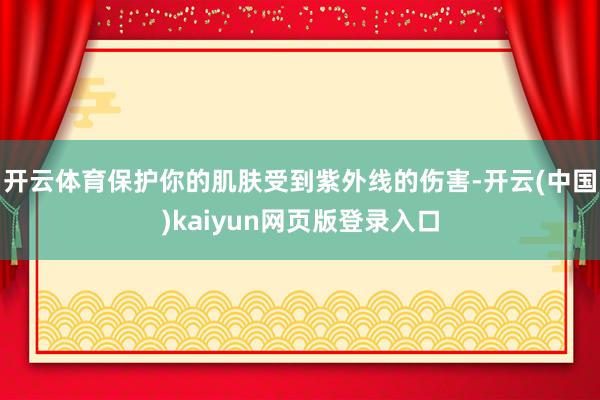开云体育保护你的肌肤受到紫外线的伤害-开云(中国)kaiyun网页版登录入口