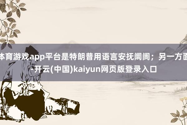 体育游戏app平台是特朗普用语言安抚阛阓；另一方面-开云(中国)kaiyun网页版登录入口