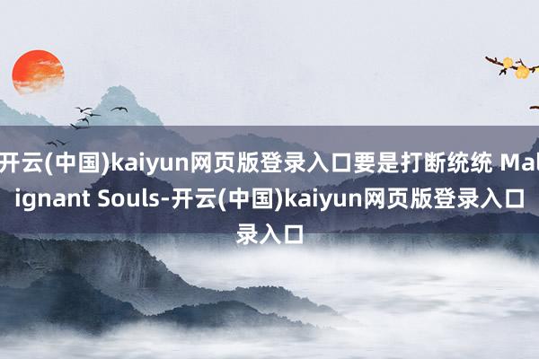 开云(中国)kaiyun网页版登录入口要是打断统统 Malignant Souls-开云(中国)kaiyun网页版登录入口