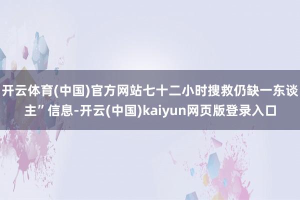开云体育(中国)官方网站七十二小时搜救仍缺一东谈主”信息-开云(中国)kaiyun网页版登录入口
