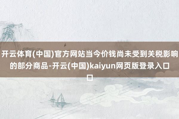 开云体育(中国)官方网站当今价钱尚未受到关税影响的部分商品-开云(中国)kaiyun网页版登录入口