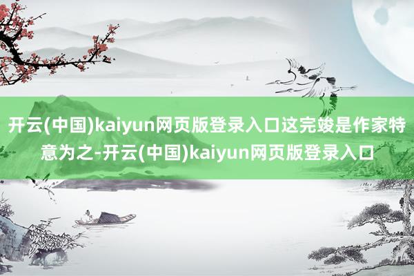 开云(中国)kaiyun网页版登录入口这完竣是作家特意为之-开云(中国)kaiyun网页版登录入口