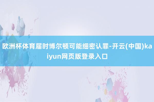 欧洲杯体育届时博尔顿可能细密认罪-开云(中国)kaiyun网页版登录入口