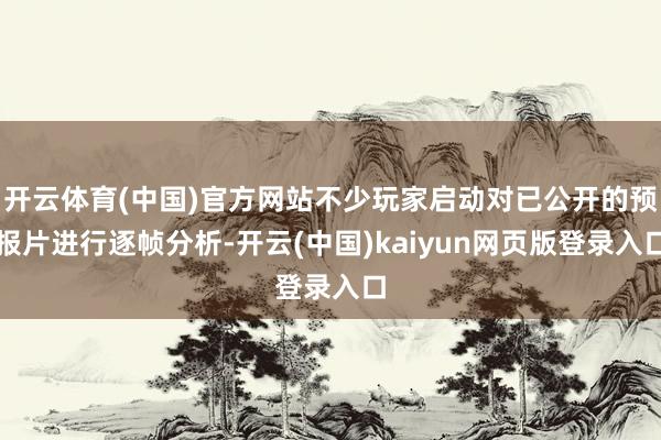开云体育(中国)官方网站不少玩家启动对已公开的预报片进行逐帧分析-开云(中国)kaiyun网页版登录入口