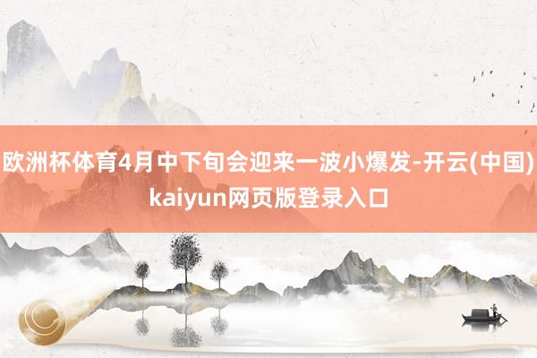 欧洲杯体育4月中下旬会迎来一波小爆发-开云(中国)kaiyun网页版登录入口