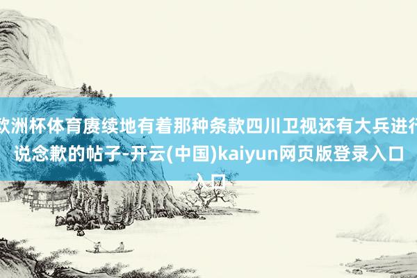 欧洲杯体育赓续地有着那种条款四川卫视还有大兵进行说念歉的帖子-开云(中国)kaiyun网页版登录入口