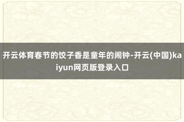开云体育春节的饺子香是童年的闹钟-开云(中国)kaiyun网页版登录入口