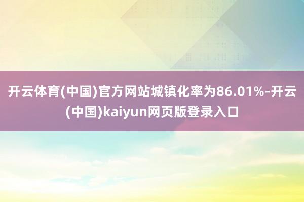开云体育(中国)官方网站城镇化率为86.01%-开云(中国)kaiyun网页版登录入口