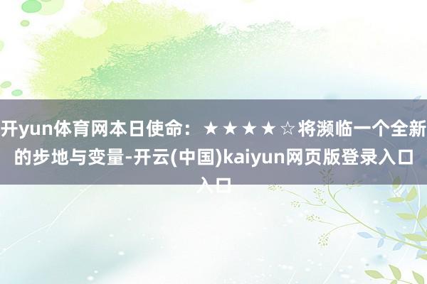 开yun体育网本日使命:★★★★☆将濒临一个全新的步地与变量-开云(中国)kaiyun网页版登录入口