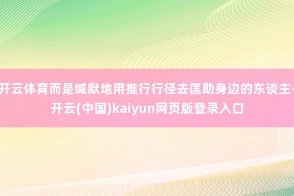 开云体育而是缄默地用推行行径去匡助身边的东谈主-开云(中国)kaiyun网页版登录入口