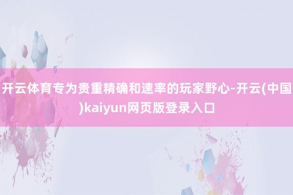 开云体育专为贵重精确和速率的玩家野心-开云(中国)kaiyun网页版登录入口