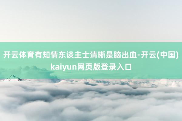 开云体育有知情东谈主士清晰是脑出血-开云(中国)kaiyun网页版登录入口