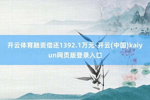 开云体育融资偿还1392.1万元-开云(中国)kaiyun网页版登录入口