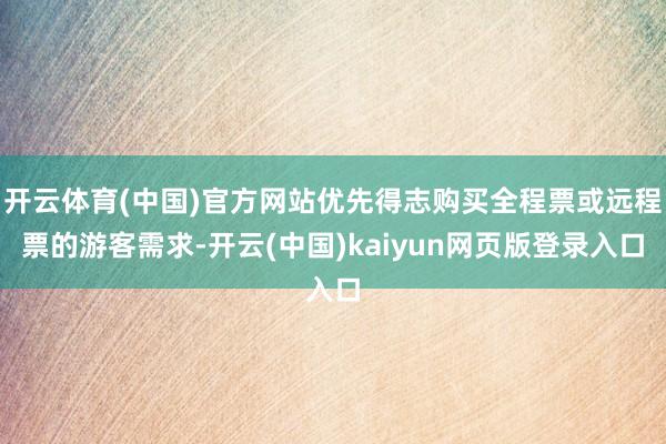 开云体育(中国)官方网站优先得志购买全程票或远程票的游客需求-开云(中国)kaiyun网页版登录入口