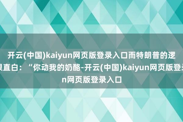 开云(中国)kaiyun网页版登录入口而特朗普的逻辑也很直白：“你动我的奶酪-开云(中国)kaiyun网页版登录入口