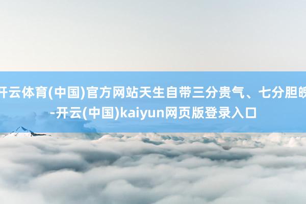 开云体育(中国)官方网站天生自带三分贵气、七分胆魄-开云(中国)kaiyun网页版登录入口