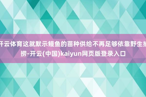 开云体育这就默示鳗鱼的苗种供给不再足够依靠野生捕捞-开云(中国)kaiyun网页版登录入口